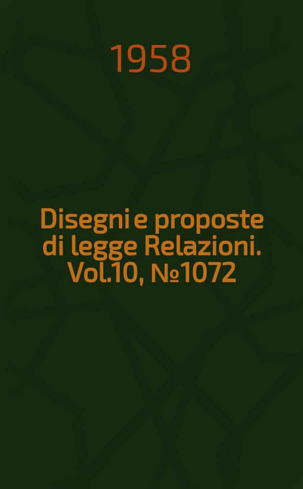Disegni e proposte di legge Relazioni. Vol.10, №1072