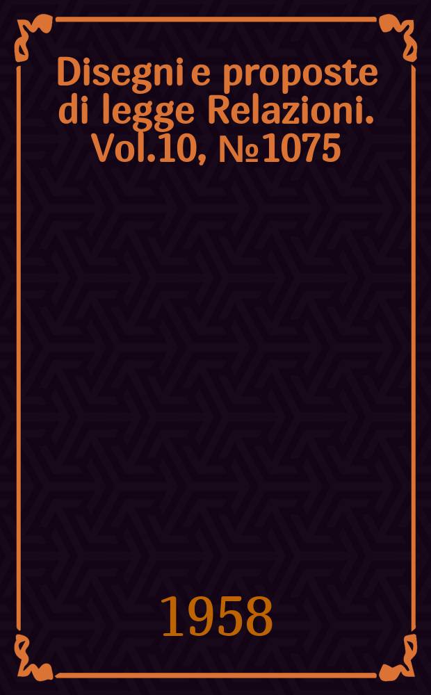 Disegni e proposte di legge Relazioni. Vol.10, №1075