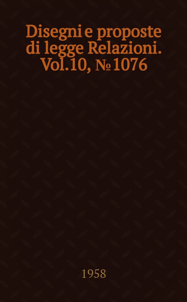 Disegni e proposte di legge Relazioni. Vol.10, №1076
