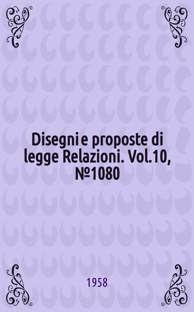 Disegni e proposte di legge Relazioni. Vol.10, №1080