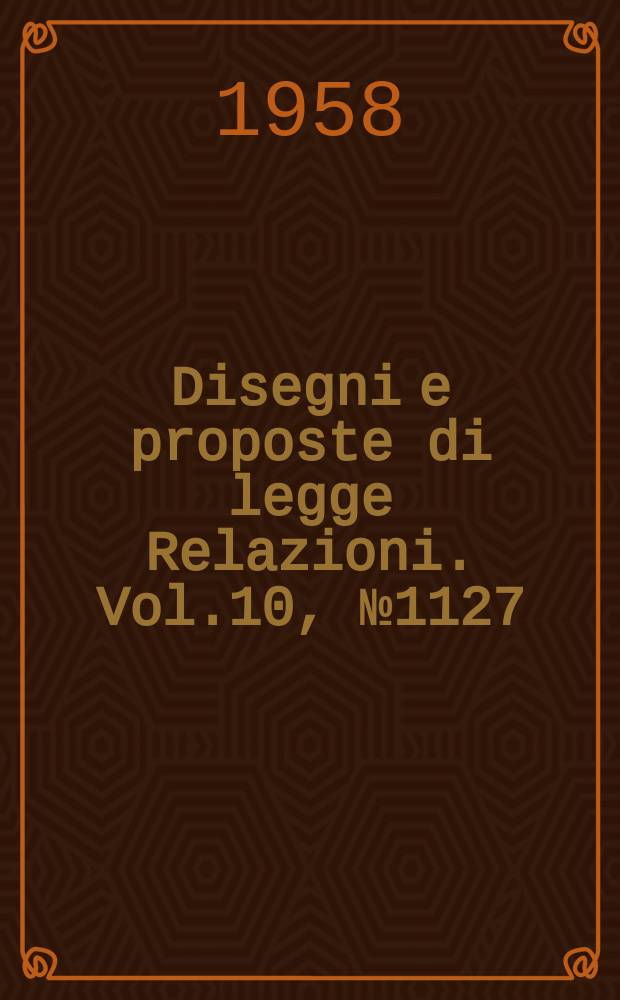 Disegni e proposte di legge Relazioni. Vol.10, №1127