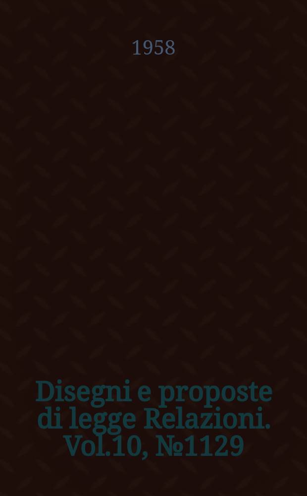 Disegni e proposte di legge Relazioni. Vol.10, №1129