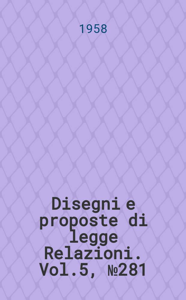 Disegni e proposte di legge Relazioni. Vol.5, №281
