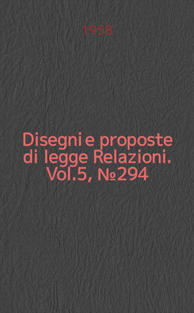 Disegni e proposte di legge Relazioni. Vol.5, №294