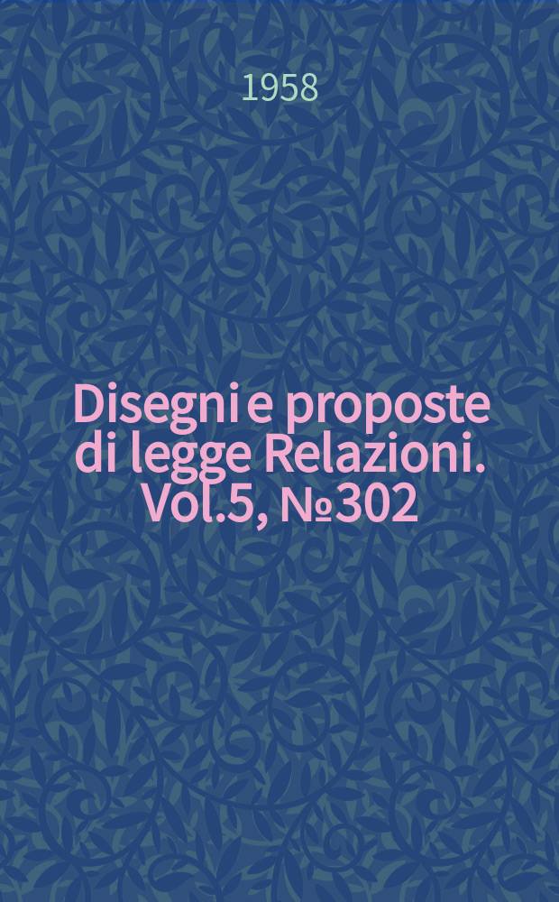 Disegni e proposte di legge Relazioni. Vol.5, №302