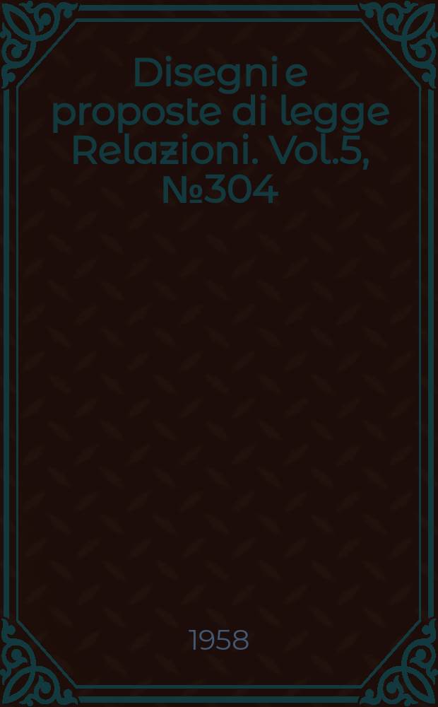 Disegni e proposte di legge Relazioni. Vol.5, №304
