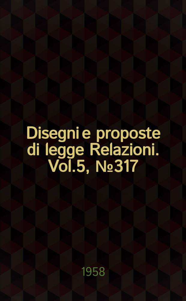 Disegni e proposte di legge Relazioni. Vol.5, №317