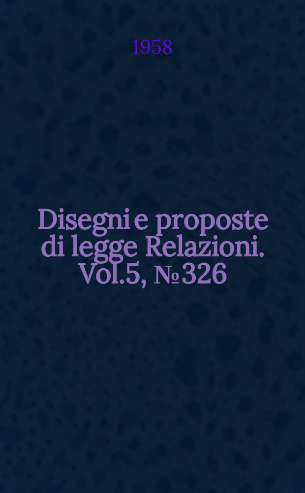 Disegni e proposte di legge Relazioni. Vol.5, №326