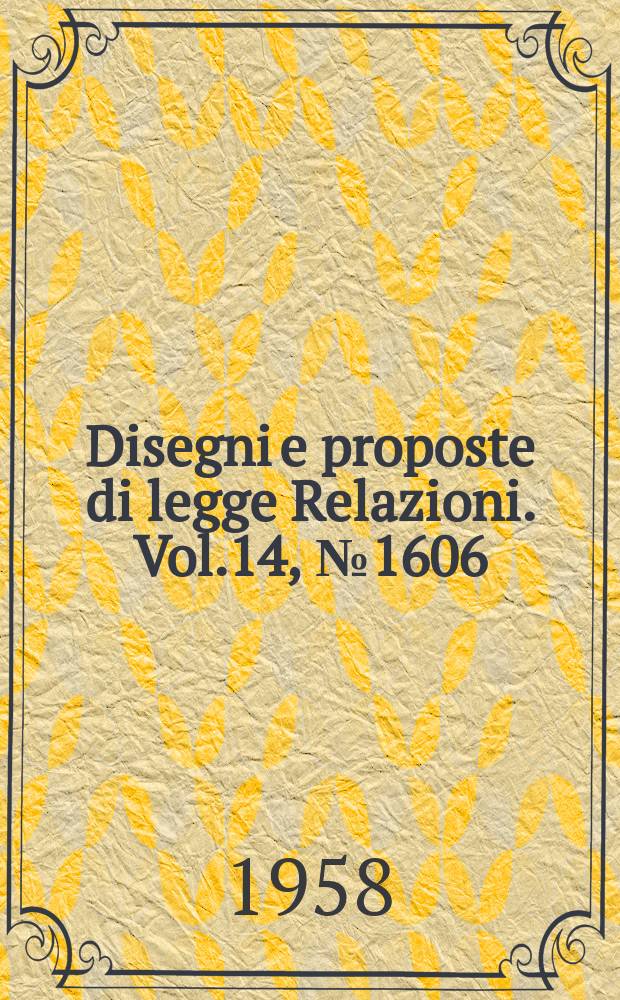 Disegni e proposte di legge Relazioni. Vol.14, №1606