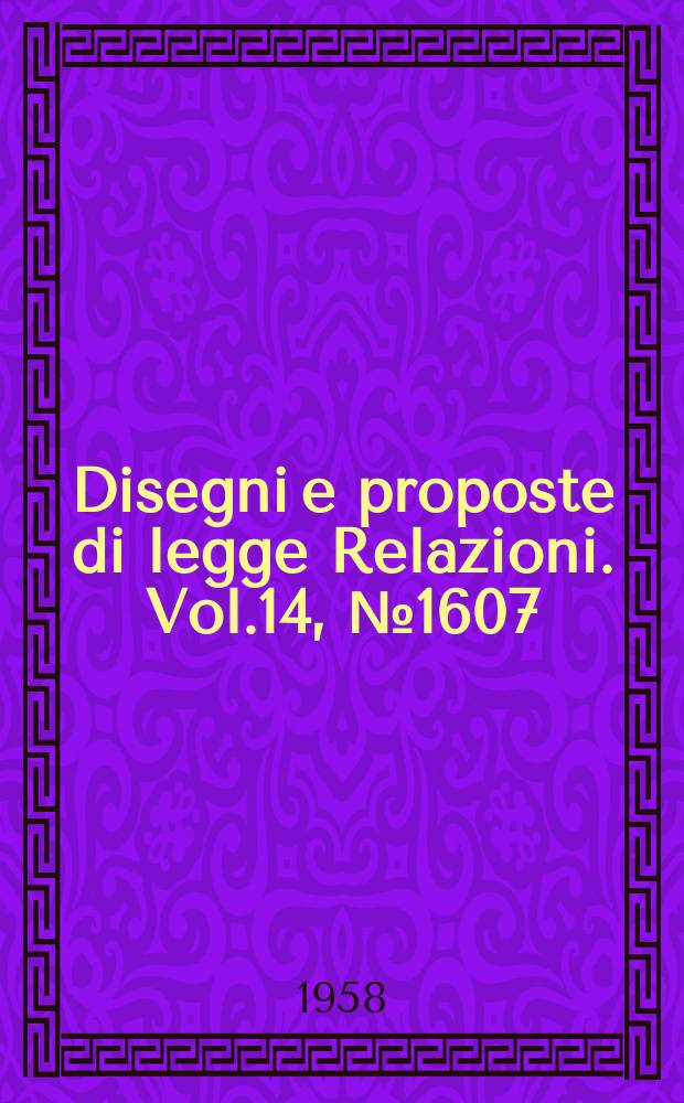 Disegni e proposte di legge Relazioni. Vol.14, №1607