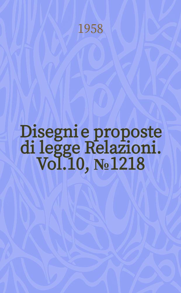 Disegni e proposte di legge Relazioni. Vol.10, №1218