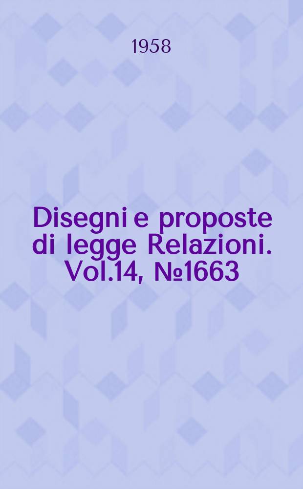 Disegni e proposte di legge Relazioni. Vol.14, №1663