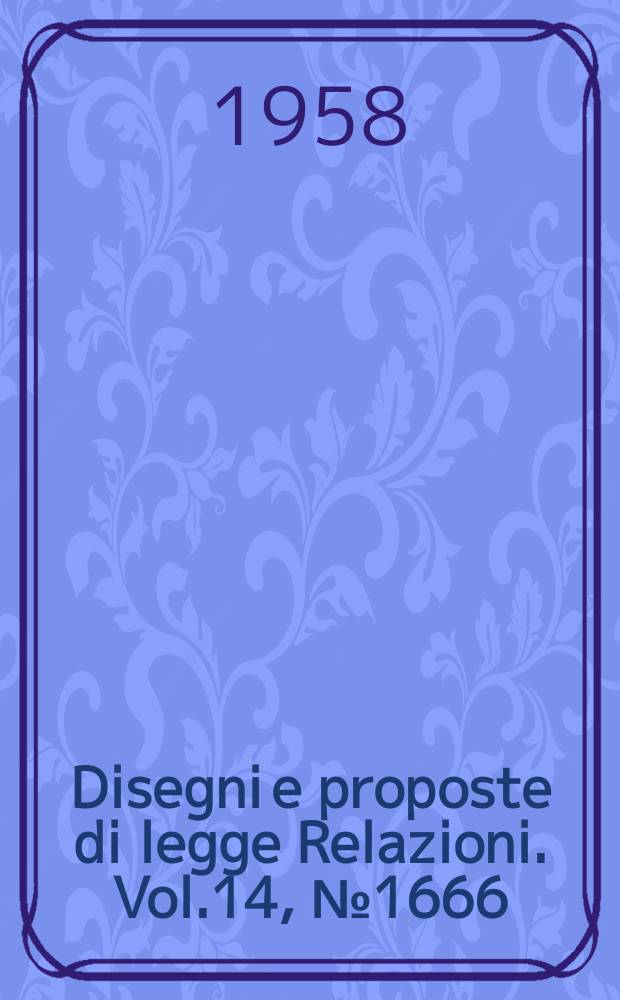 Disegni e proposte di legge Relazioni. Vol.14, №1666