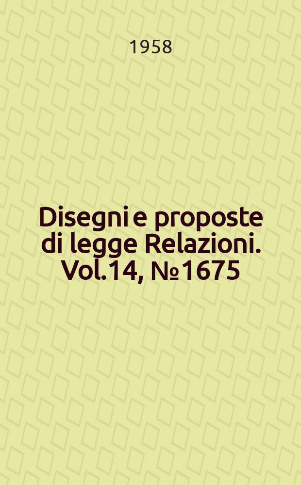 Disegni e proposte di legge Relazioni. Vol.14, №1675