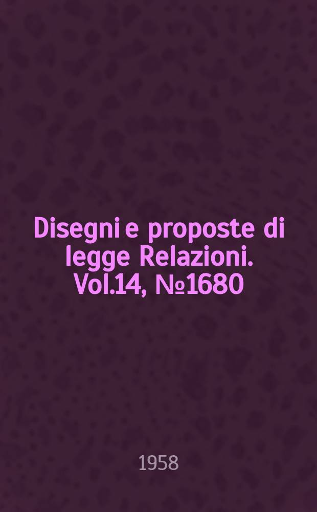 Disegni e proposte di legge Relazioni. Vol.14, №1680