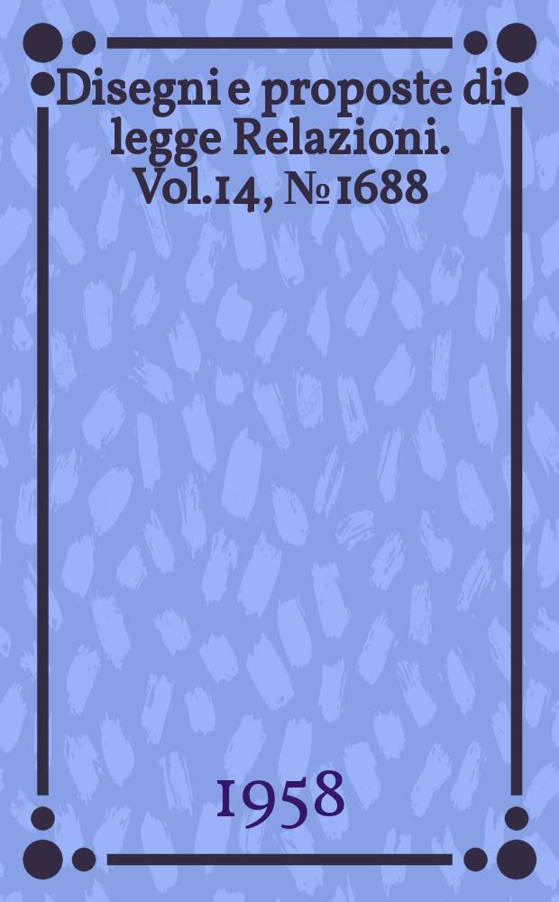 Disegni e proposte di legge Relazioni. Vol.14, №1688