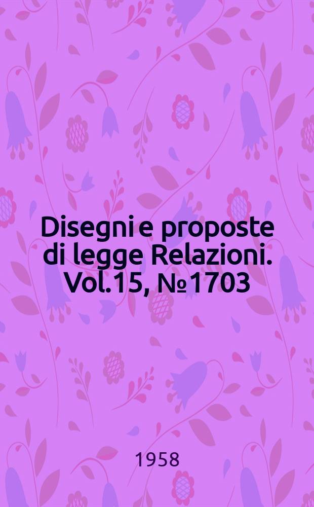 Disegni e proposte di legge Relazioni. Vol.15, №1703