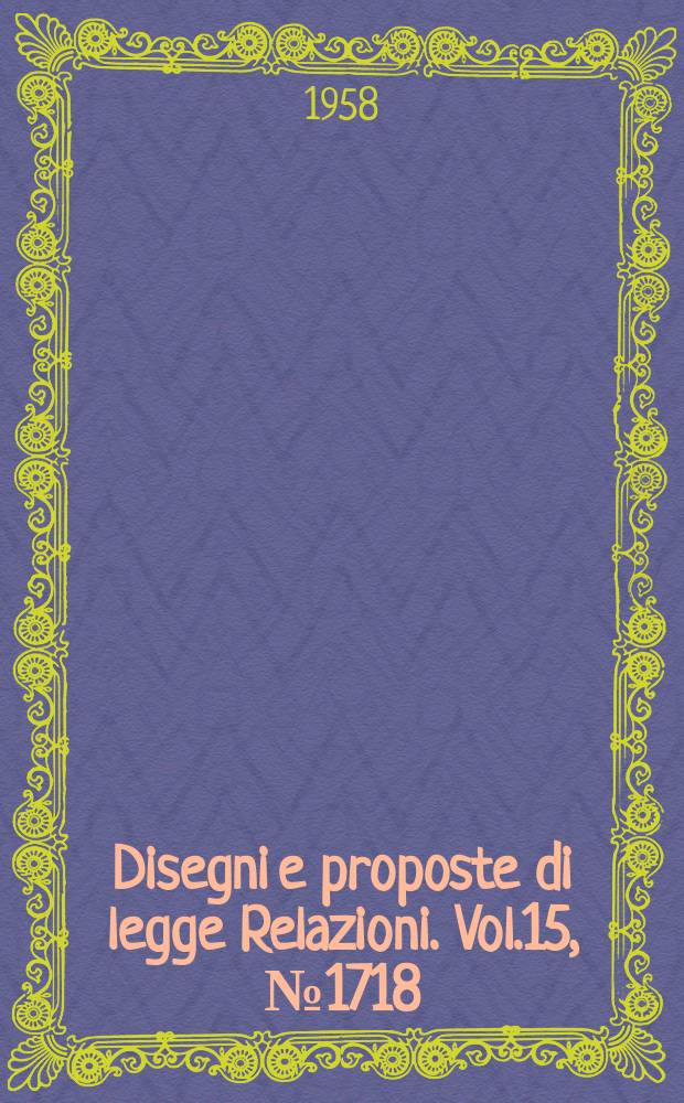 Disegni e proposte di legge Relazioni. Vol.15, №1718
