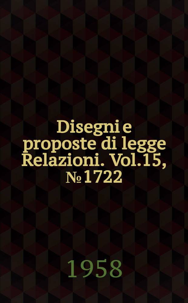 Disegni e proposte di legge Relazioni. Vol.15, №1722