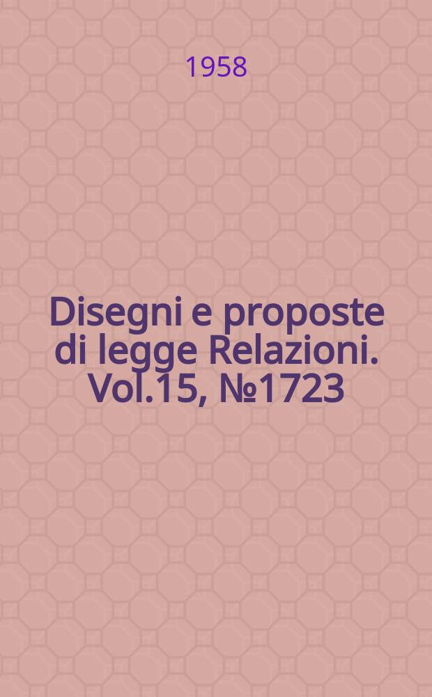 Disegni e proposte di legge Relazioni. Vol.15, №1723