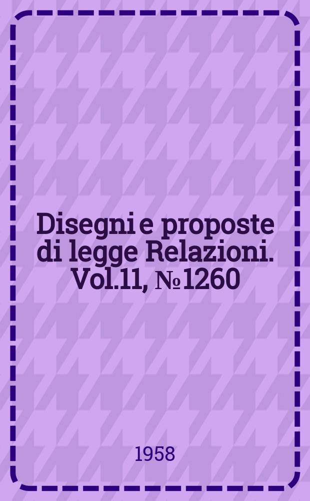 Disegni e proposte di legge Relazioni. Vol.11, №1260