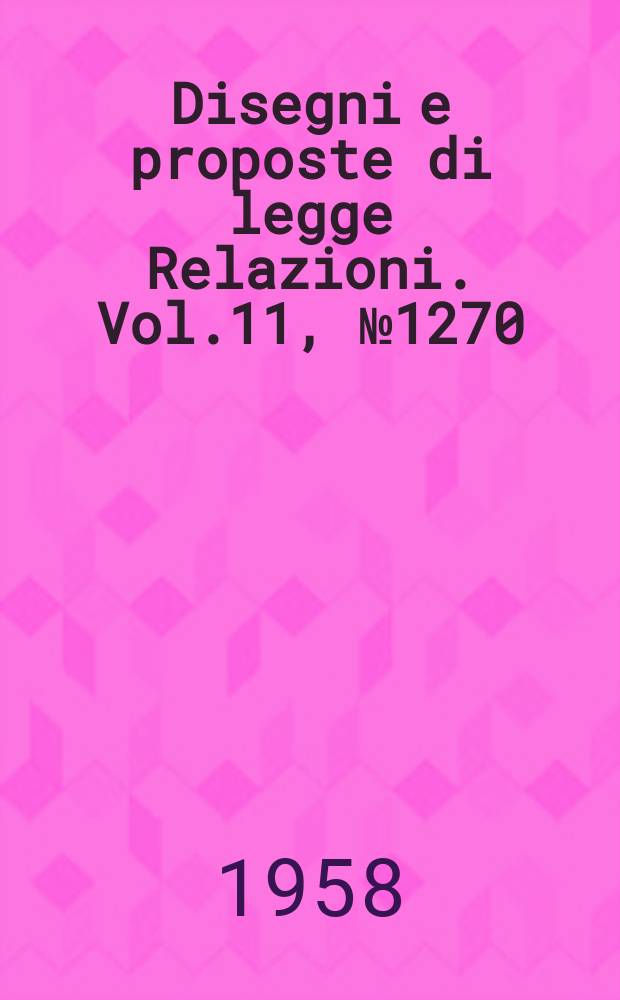 Disegni e proposte di legge Relazioni. Vol.11, №1270