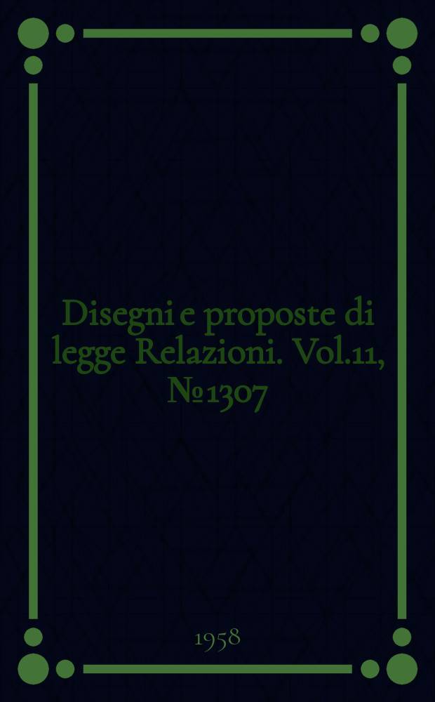 Disegni e proposte di legge Relazioni. Vol.11, №1307