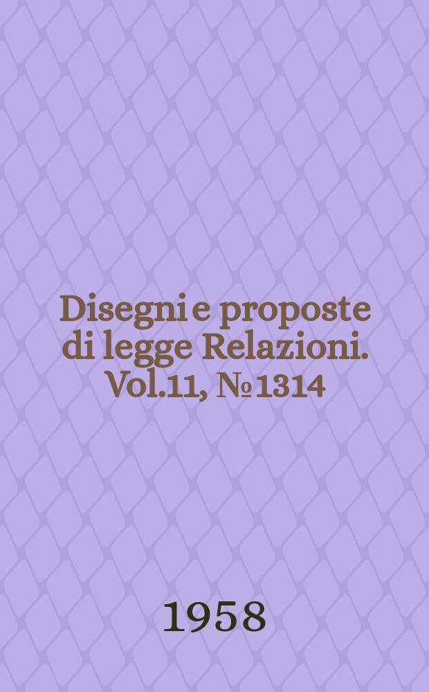 Disegni e proposte di legge Relazioni. Vol.11, №1314