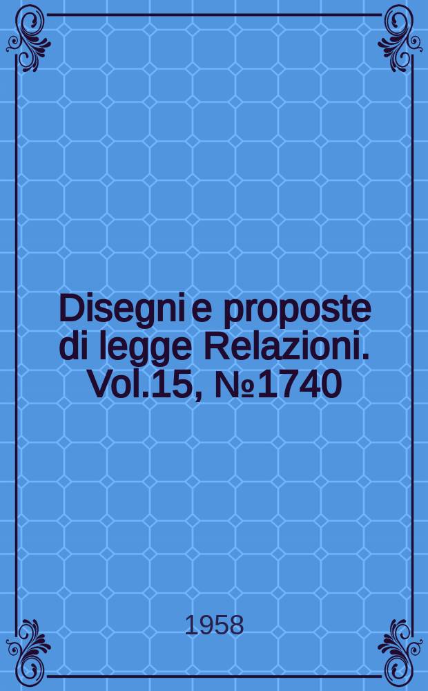 Disegni e proposte di legge Relazioni. Vol.15, №1740