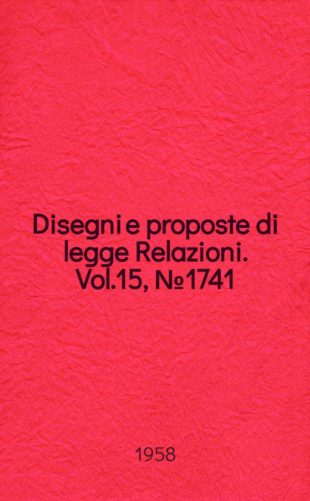 Disegni e proposte di legge Relazioni. Vol.15, №1741