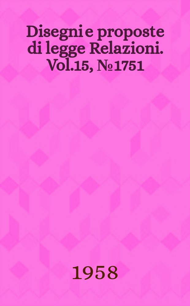 Disegni e proposte di legge Relazioni. Vol.15, №1751