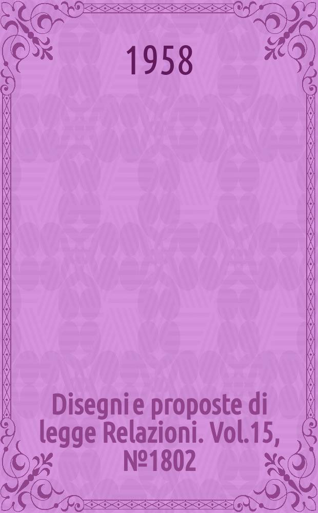 Disegni e proposte di legge Relazioni. Vol.15, №1802