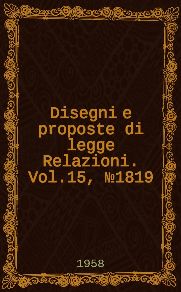 Disegni e proposte di legge Relazioni. Vol.15, №1819