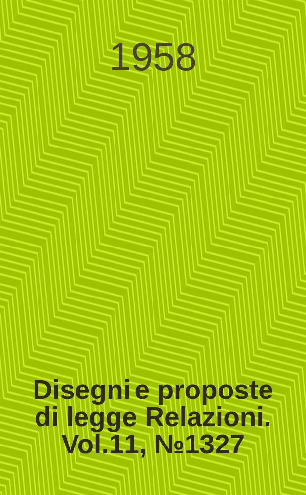 Disegni e proposte di legge Relazioni. Vol.11, №1327