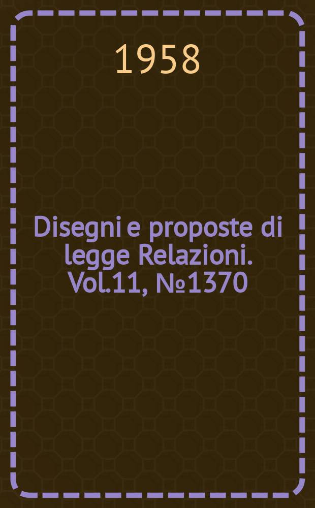 Disegni e proposte di legge Relazioni. Vol.11, №1370