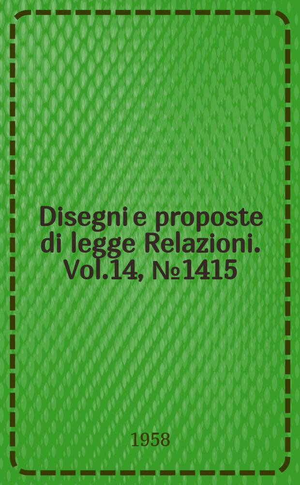 Disegni e proposte di legge Relazioni. Vol.14, №1415