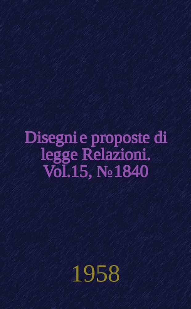 Disegni e proposte di legge Relazioni. Vol.15, №1840