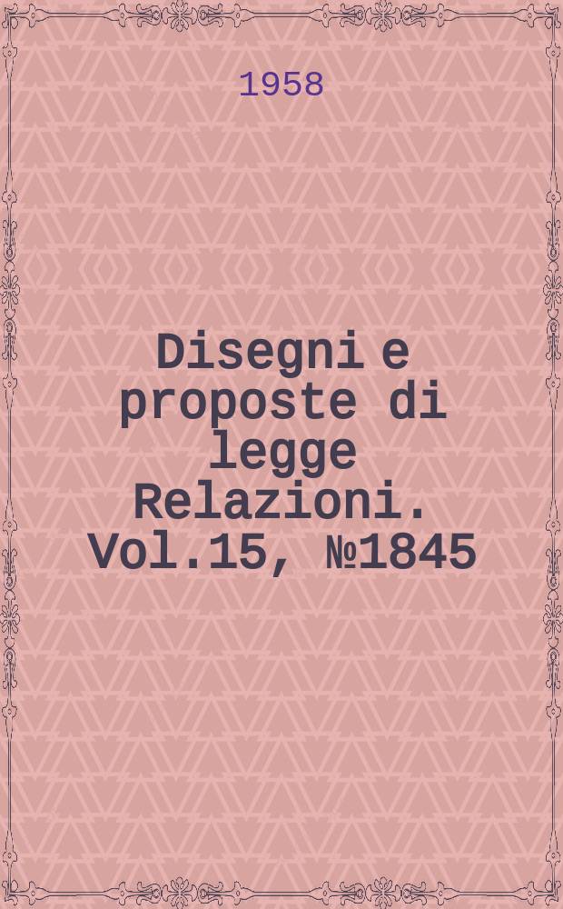 Disegni e proposte di legge Relazioni. Vol.15, №1845
