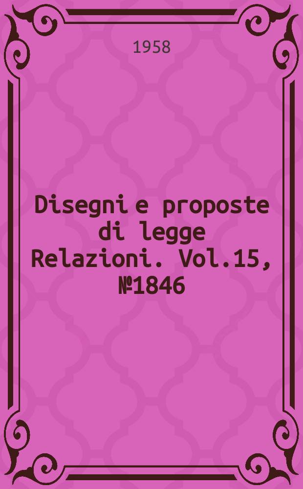 Disegni e proposte di legge Relazioni. Vol.15, №1846