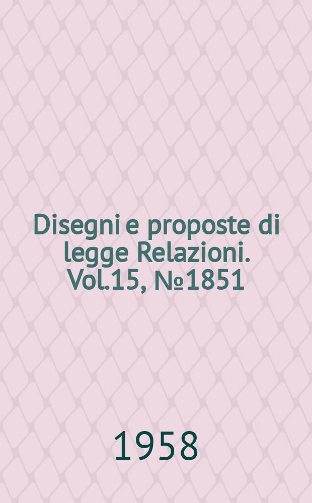Disegni e proposte di legge Relazioni. Vol.15, №1851