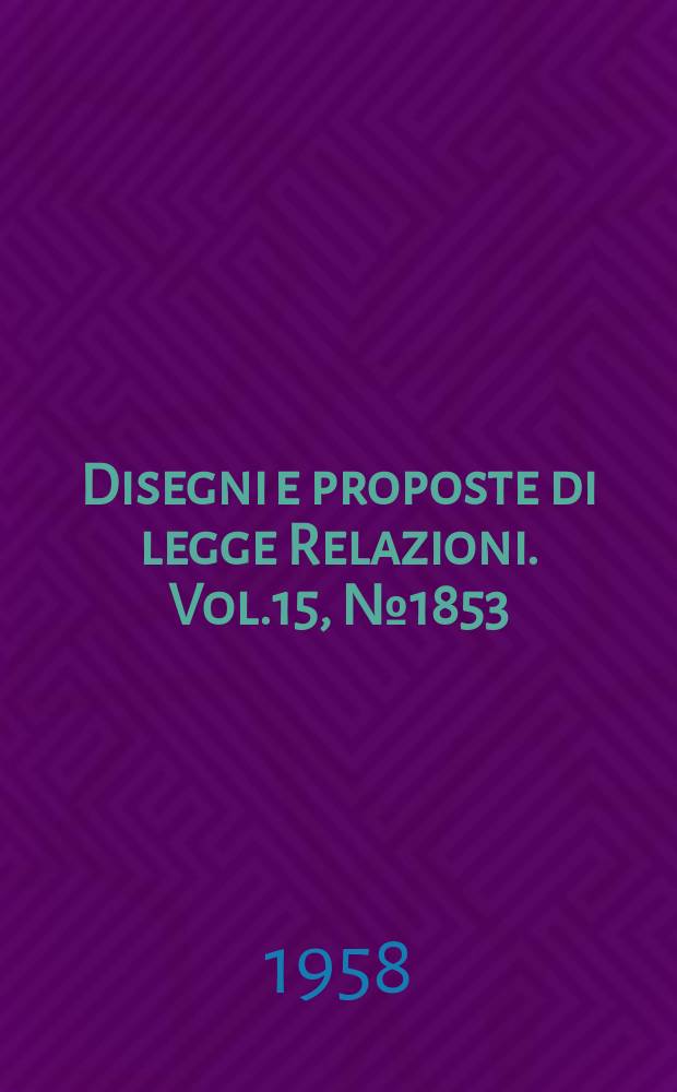 Disegni e proposte di legge Relazioni. Vol.15, №1853