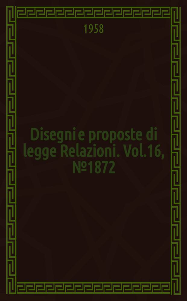 Disegni e proposte di legge Relazioni. Vol.16, №1872