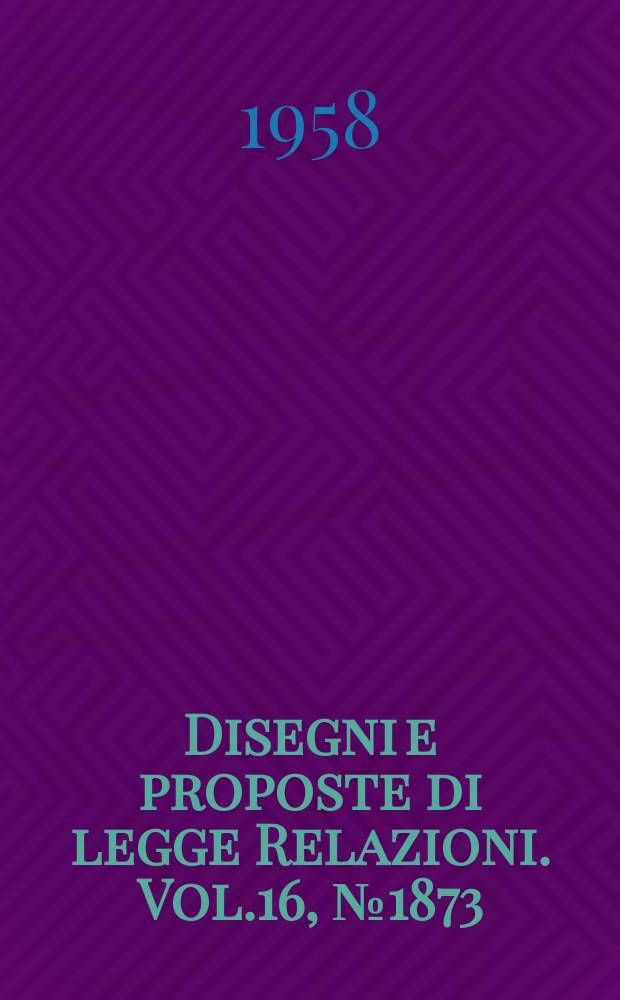 Disegni e proposte di legge Relazioni. Vol.16, №1873