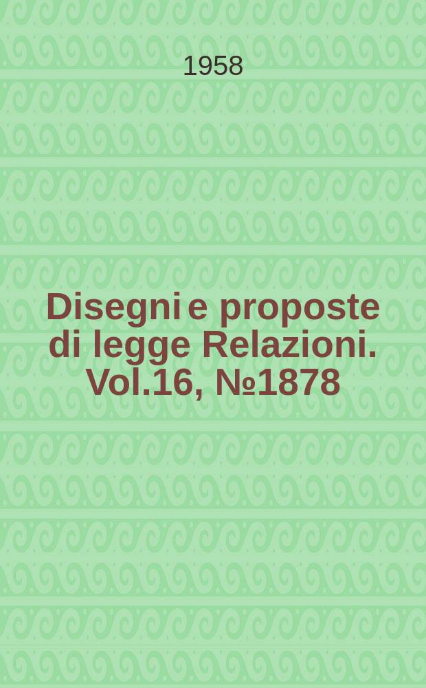 Disegni e proposte di legge Relazioni. Vol.16, №1878