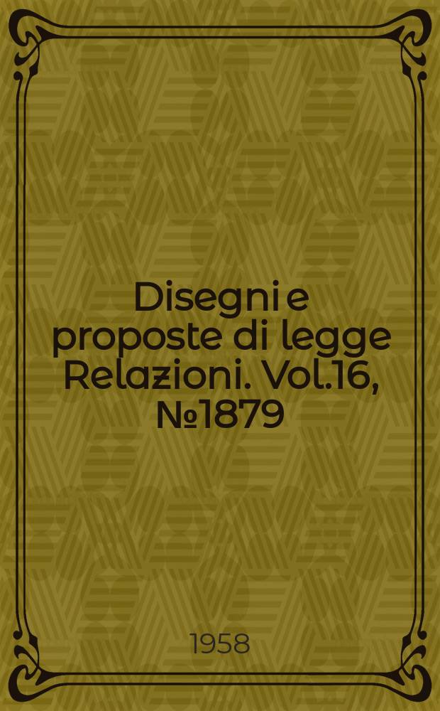 Disegni e proposte di legge Relazioni. Vol.16, №1879