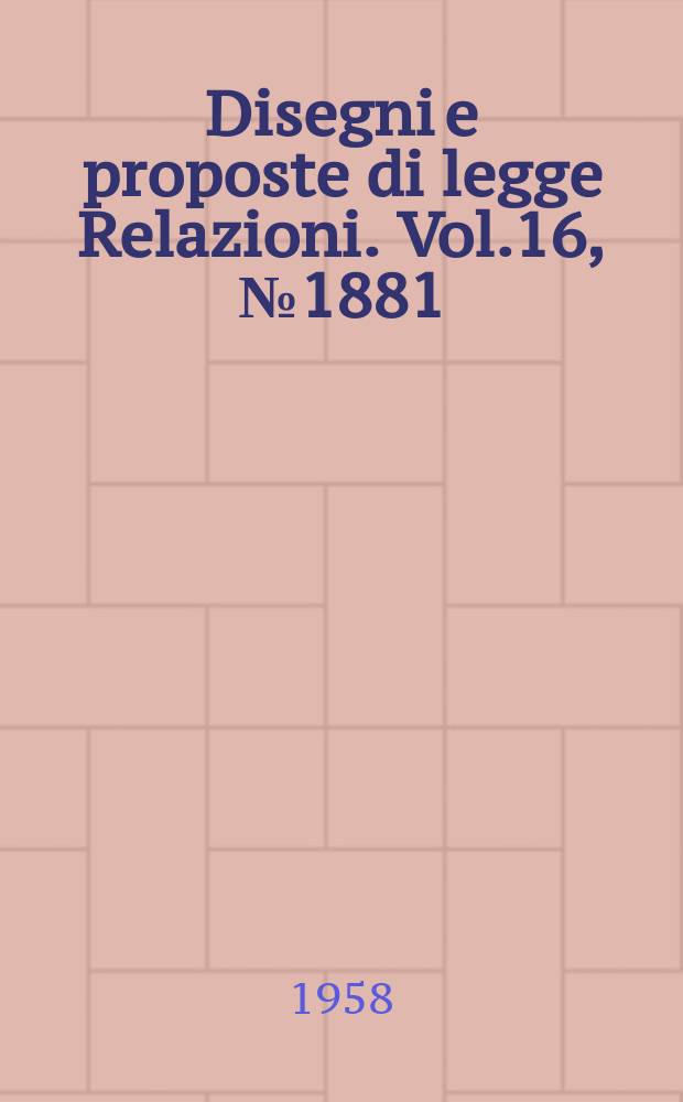Disegni e proposte di legge Relazioni. Vol.16, №1881