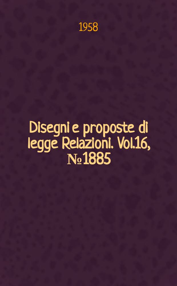 Disegni e proposte di legge Relazioni. Vol.16, №1885