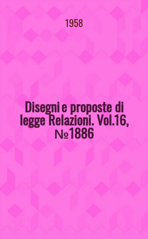Disegni e proposte di legge Relazioni. Vol.16, №1886