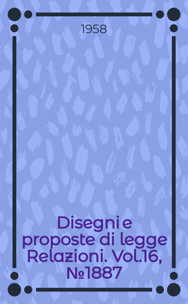 Disegni e proposte di legge Relazioni. Vol.16, №1887