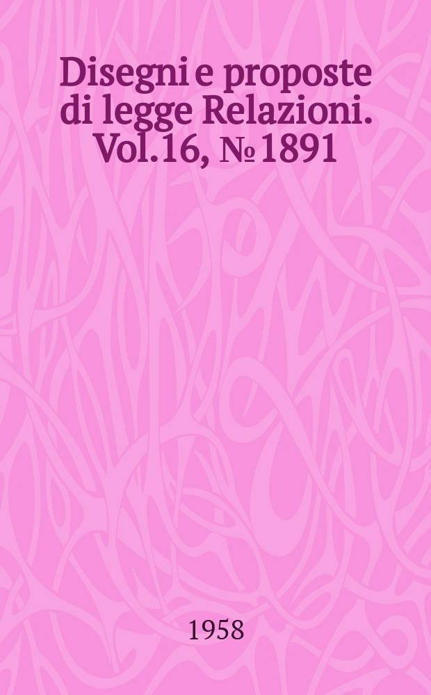 Disegni e proposte di legge Relazioni. Vol.16, №1891